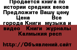 Продается книга по истории средних веков. Предложите Вашу цену! › Цена ­ 5 000 - Все города Книги, музыка и видео » Книги, журналы   . Калмыкия респ.